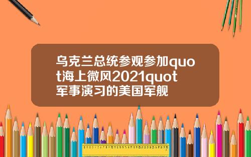 乌克兰总统参观参加quot海上微风2021quot军事演习的美国军舰