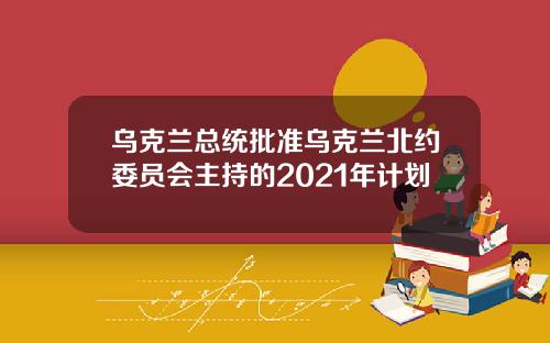 乌克兰总统批准乌克兰北约委员会主持的2021年计划