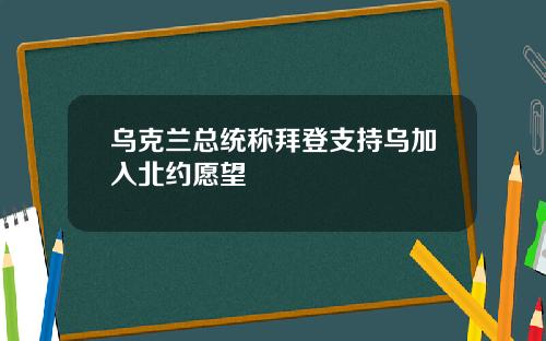 乌克兰总统称拜登支持乌加入北约愿望