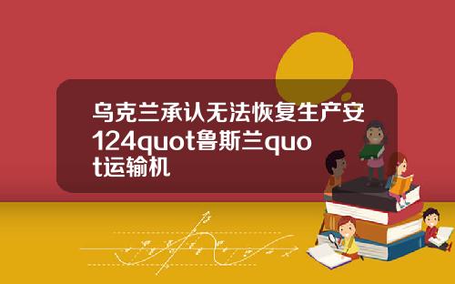 乌克兰承认无法恢复生产安124quot鲁斯兰quot运输机