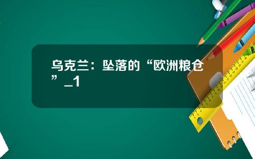 乌克兰：坠落的“欧洲粮仓”_1