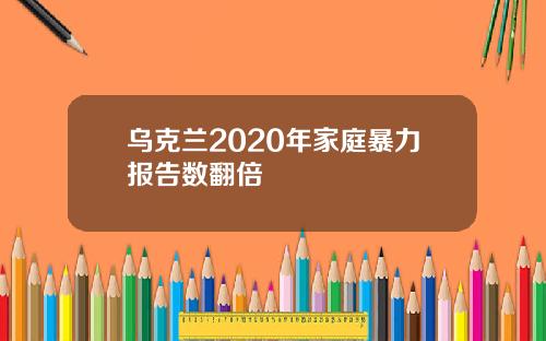 乌克兰2020年家庭暴力报告数翻倍