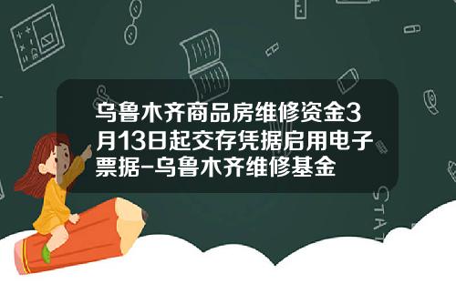 乌鲁木齐商品房维修资金3月13日起交存凭据启用电子票据-乌鲁木齐维修基金