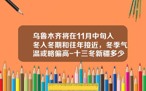 乌鲁木齐将在11月中旬入冬入冬期和往年接近，冬季气温或略偏高-十三冬新疆多少块