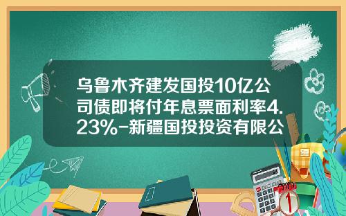 乌鲁木齐建发国投10亿公司债即将付年息票面利率4.23%-新疆国投投资有限公司