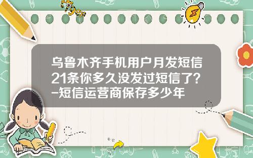 乌鲁木齐手机用户月发短信21条你多久没发过短信了？-短信运营商保存多少年