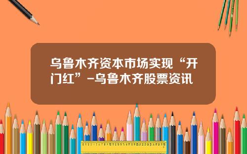 乌鲁木齐资本市场实现“开门红”-乌鲁木齐股票资讯