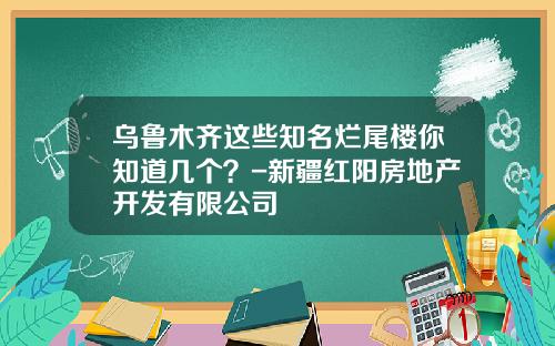 乌鲁木齐这些知名烂尾楼你知道几个？-新疆红阳房地产开发有限公司