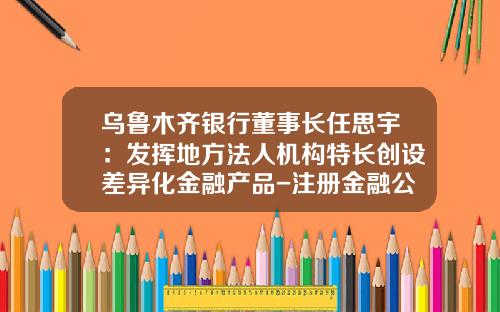 乌鲁木齐银行董事长任思宇：发挥地方法人机构特长创设差异化金融产品-注册金融公司的法人