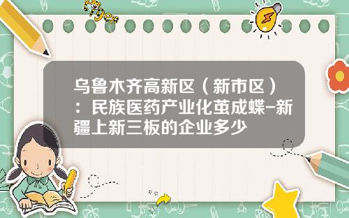 乌鲁木齐高新区（新市区）：民族医药产业化茧成蝶-新疆上新三板的企业多少