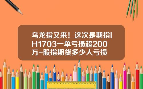 乌龙指又来！这次是期指IH1703一单亏损超200万-股指期货多少人亏损