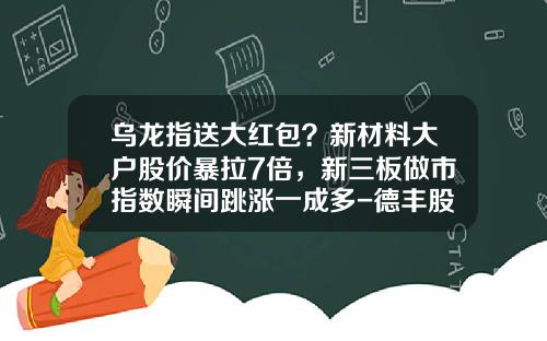 乌龙指送大红包？新材料大户股价暴拉7倍，新三板做市指数瞬间跳涨一成多-德丰股权投资基金