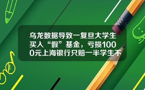乌龙数据导致一复旦大学生买入“假”基金，亏损1000元上海银行只赔一半学生不服又无奈-复旦分基金