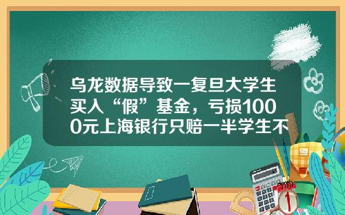 乌龙数据导致一复旦大学生买入“假”基金，亏损1000元上海银行只赔一半学生不服又无奈-大学生买基金