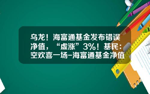 乌龙！海富通基金发布错误净值，“虚涨”3%！基民：空欢喜一场-海富通基金净值