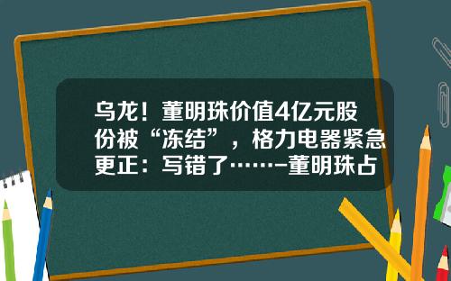 乌龙！董明珠价值4亿元股份被“冻结”，格力电器紧急更正：写错了……-董明珠占格力多少股份
