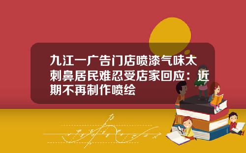 九江一广告门店喷漆气味太刺鼻居民难忍受店家回应：近期不再制作喷绘