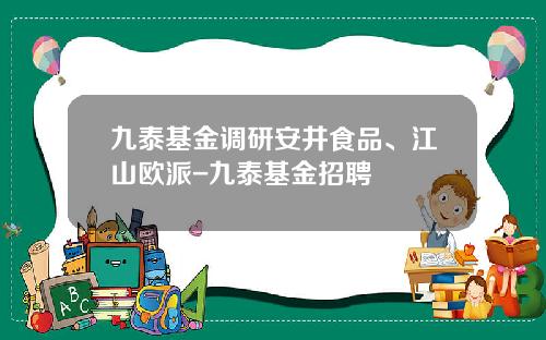 九泰基金调研安井食品、江山欧派-九泰基金招聘