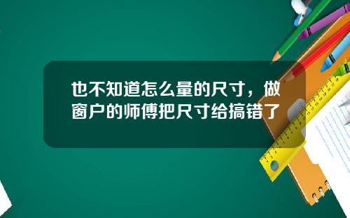 也不知道怎么量的尺寸，做窗户的师傅把尺寸给搞错了