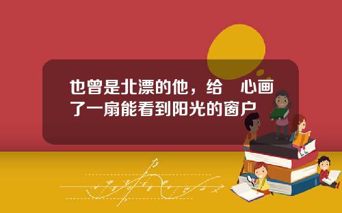 也曾是北漂的他，给內心画了一扇能看到阳光的窗户