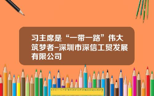 习主席是“一带一路”伟大筑梦者-深圳市深信工贸发展有限公司