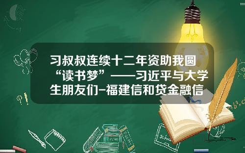 习叔叔连续十二年资助我圆“读书梦”——习近平与大学生朋友们-福建信和贷金融信息服务有限公司