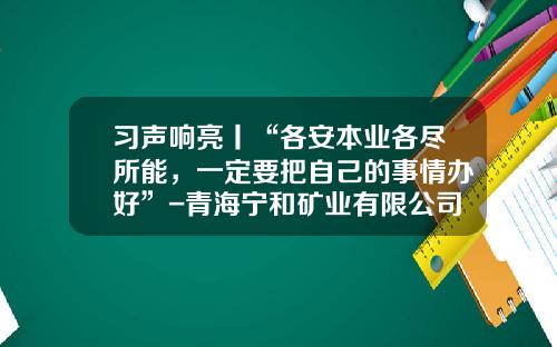 习声响亮丨“各安本业各尽所能，一定要把自己的事情办好”-青海宁和矿业有限公司