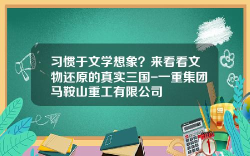 习惯于文学想象？来看看文物还原的真实三国-一重集团马鞍山重工有限公司