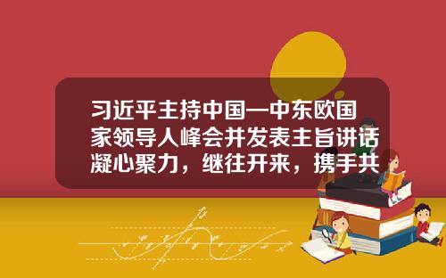 习近平主持中国—中东欧国家领导人峰会并发表主旨讲话凝心聚力，继往开来，携手共谱合作新篇章-大连华谱科技发展有限公司