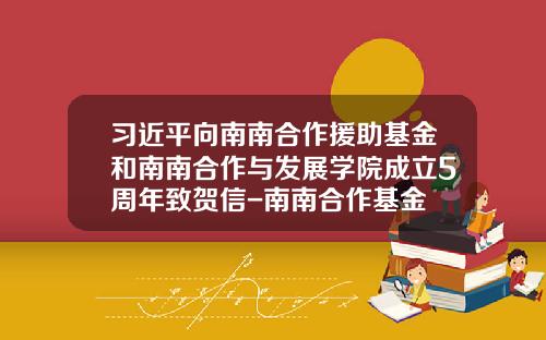 习近平向南南合作援助基金和南南合作与发展学院成立5周年致贺信-南南合作基金
