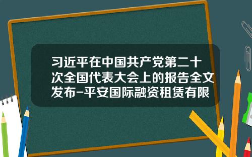 习近平在中国共产党第二十次全国代表大会上的报告全文发布-平安国际融资租赁有限公司待遇