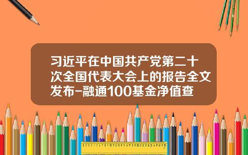 习近平在中国共产党第二十次全国代表大会上的报告全文发布-融通100基金净值查询