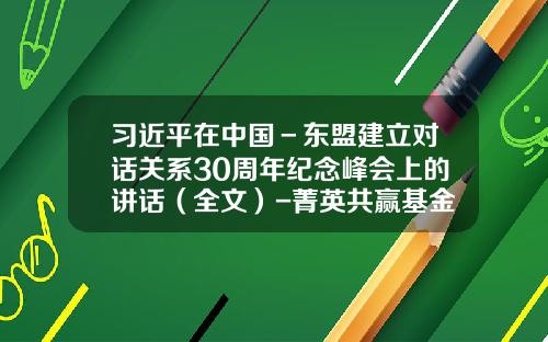 习近平在中国－东盟建立对话关系30周年纪念峰会上的讲话（全文）-菁英共赢基金
