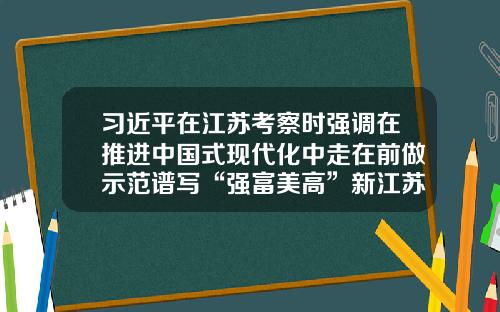 习近平在江苏考察时强调在推进中国式现代化中走在前做示范谱写“强富美高”新江苏现代化建设新篇章-江苏创新基金