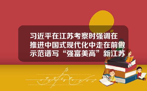 习近平在江苏考察时强调在推进中国式现代化中走在前做示范谱写“强富美高”新江苏现代化建设新篇章-江苏省高速公路控股有限公司