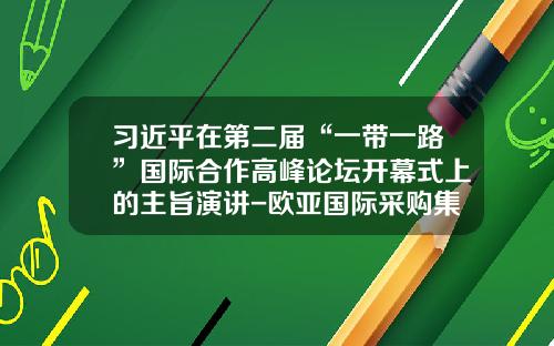 习近平在第二届“一带一路”国际合作高峰论坛开幕式上的主旨演讲-欧亚国际采购集团有限公司