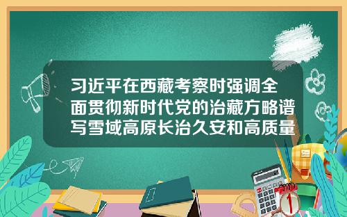 习近平在西藏考察时强调全面贯彻新时代党的治藏方略谱写雪域高原长治久安和高质量发展新篇章-浙江崇德会计师事务所有限公司