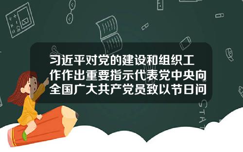 习近平对党的建设和组织工作作出重要指示代表党中央向全国广大共产党员致以节日问候-政治局委员有多少人
