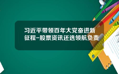 习近平带领百年大党奋进新征程-股票资讯还选领航负责