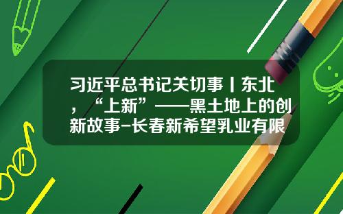 习近平总书记关切事丨东北，“上新”——黑土地上的创新故事-长春新希望乳业有限公司