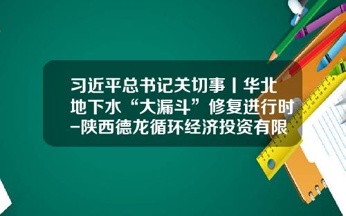 习近平总书记关切事丨华北地下水“大漏斗”修复进行时-陕西德龙循环经济投资有限公司