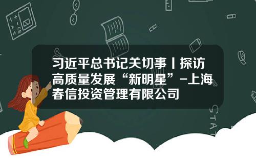 习近平总书记关切事丨探访高质量发展“新明星”-上海春信投资管理有限公司