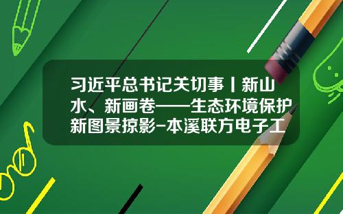 习近平总书记关切事丨新山水、新画卷——生态环境保护新图景掠影-本溪联方电子工程有限公司