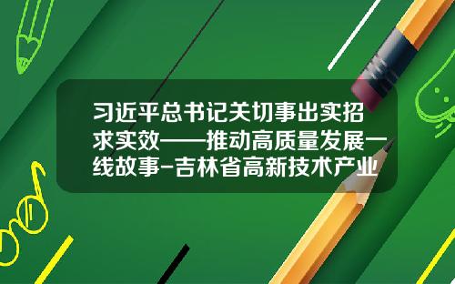 习近平总书记关切事出实招求实效——推动高质量发展一线故事-吉林省高新技术产业发展投资担保有限公司
