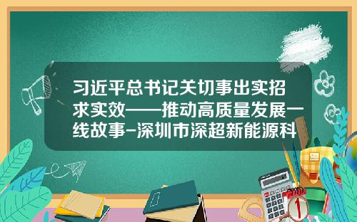习近平总书记关切事出实招求实效——推动高质量发展一线故事-深圳市深超新能源科技有限公司