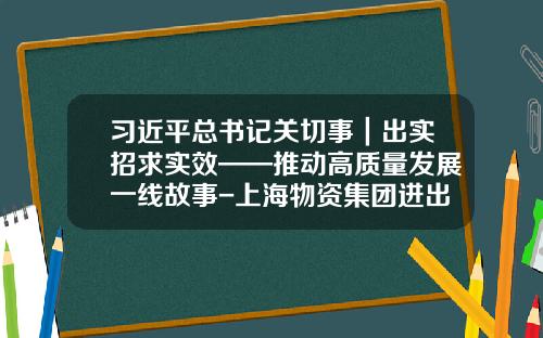 习近平总书记关切事｜出实招求实效——推动高质量发展一线故事-上海物资集团进出口有限公司