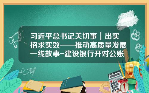 习近平总书记关切事｜出实招求实效——推动高质量发展一线故事-建设银行开对公账户多少钱