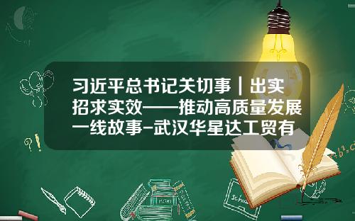 习近平总书记关切事｜出实招求实效——推动高质量发展一线故事-武汉华星达工贸有限公司怎么样