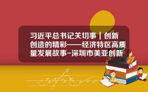 习近平总书记关切事｜创新创造的精彩——经济特区高质量发展故事-深圳市美亚创新科技有限公司