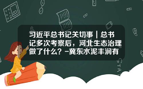 习近平总书记关切事｜总书记多次考察后，河北生态治理做了什么？-冀东水泥丰润有限责任公司